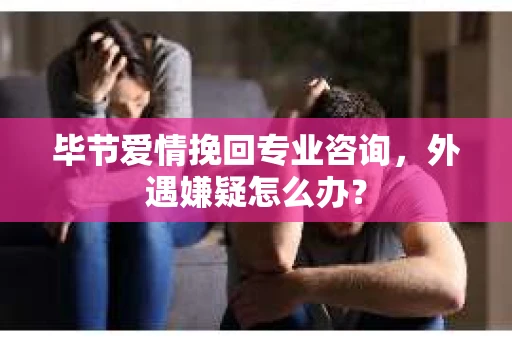 毕节爱情挽回专业咨询，外遇嫌疑怎么办？