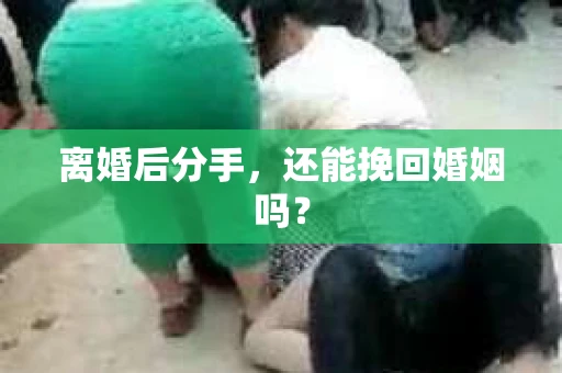 离婚后分手,还能挽回婚姻吗? 离婚后分手,还能挽回婚姻吗?