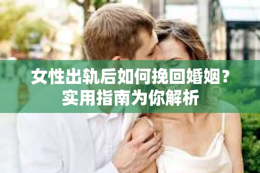 女性出轨后如何挽回婚姻？实用指南为你解析