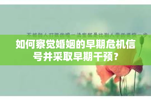 如何察觉婚姻的早期危机信号并采取早期干预？