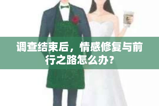 调查结束后，情感修复与前行之路怎么办？