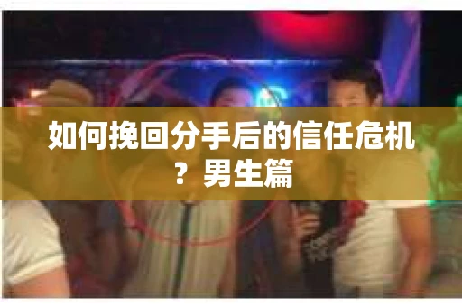 如何挽回分手后的信任危机？男生篇