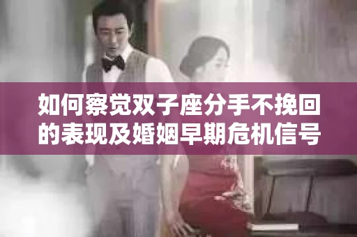 如何察觉双子座分手不挽回的表现及婚姻早期危机信号？