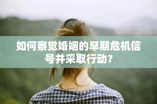 如何察觉婚姻的早期危机信号并采取行动？