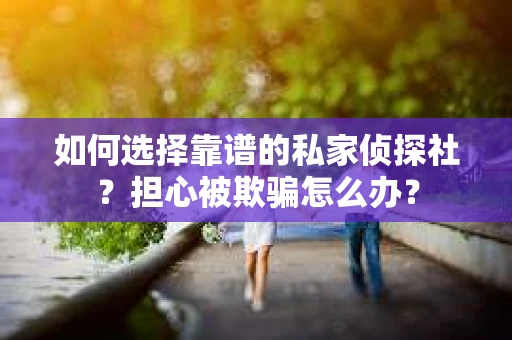如何选择靠谱的私家侦探社？担心被欺骗怎么办？