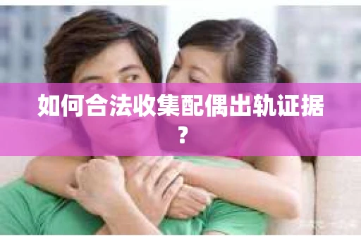 如何合法收集配偶出轨证据？