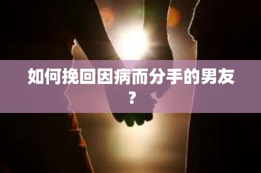 如何挽回因病而分手的男友？