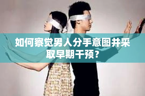 如何察觉男人分手意图并采取早期干预？