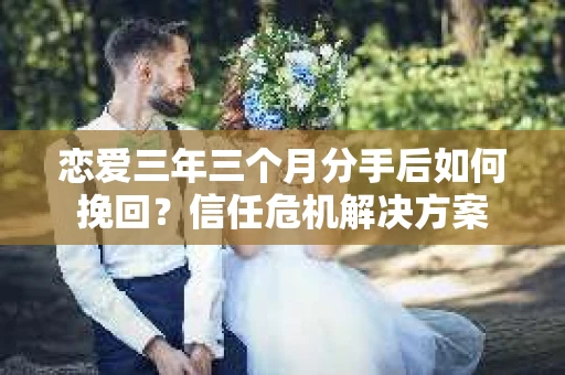 恋爱三年三个月分手后如何挽回？信任危机解决方案