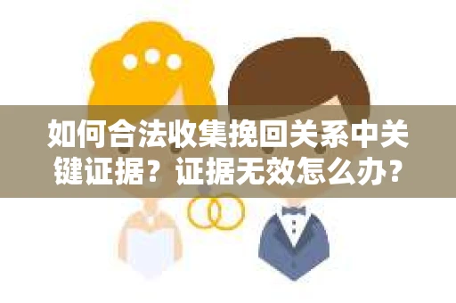 如何合法收集挽回关系中关键证据？证据无效怎么办？