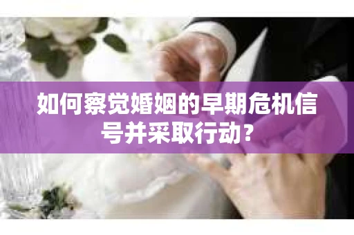 如何察觉婚姻的早期危机信号并采取行动？