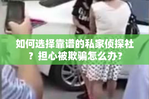 如何选择靠谱的私家侦探社？担心被欺骗怎么办？