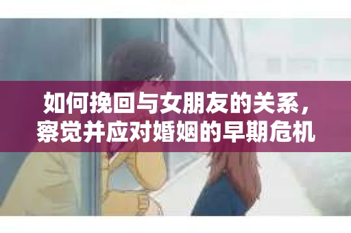 如何挽回与女朋友的关系，察觉并应对婚姻的早期危机信号