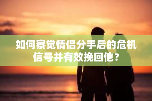 如何察觉情侣分手后的危机信号并有效挽回他? 如何察觉情侣分手后的危机信号并有效挽回他?