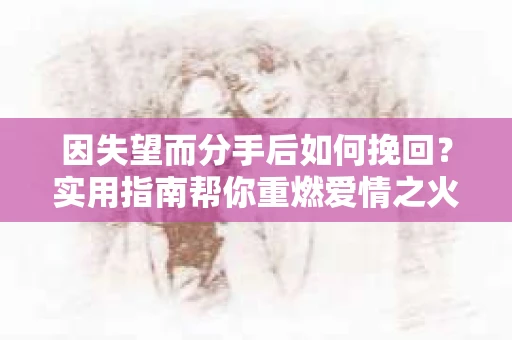 因失望而分手后如何挽回？实用指南帮你重燃爱情之火