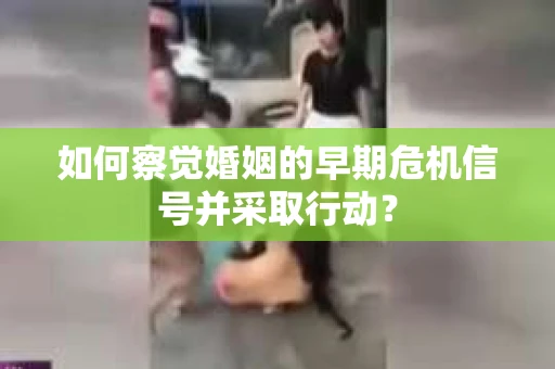 如何察觉婚姻的早期危机信号并采取行动？