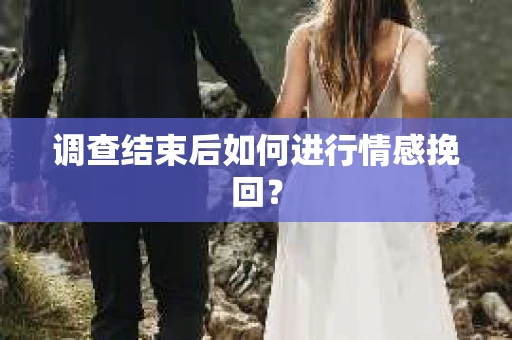 调查结束后如何进行情感挽回？