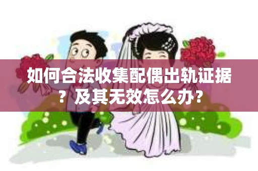 如何合法收集配偶出轨证据?及其无效怎么办? 如何合法收集配偶出轨证据?及其无效怎么办?