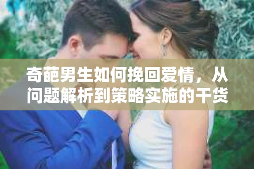 奇葩男生如何挽回爱情，从问题解析到策略实施的干货指南