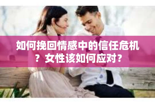 如何挽回情感中的信任危机？女性该如何应对？