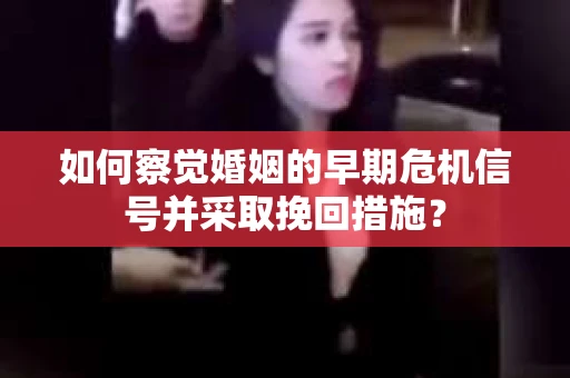 如何察觉婚姻的早期危机信号并采取挽回措施？