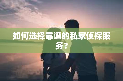 如何选择靠谱的私家侦探服务？