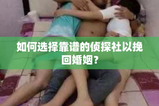 如何选择靠谱的侦探社以挽回婚姻？