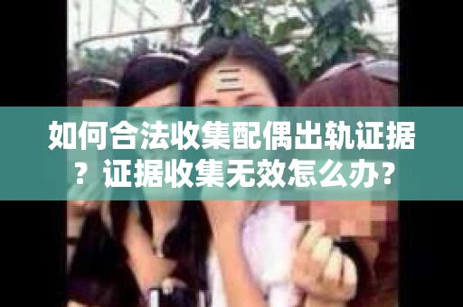 如何合法收集配偶出轨证据？证据收集无效怎么办？