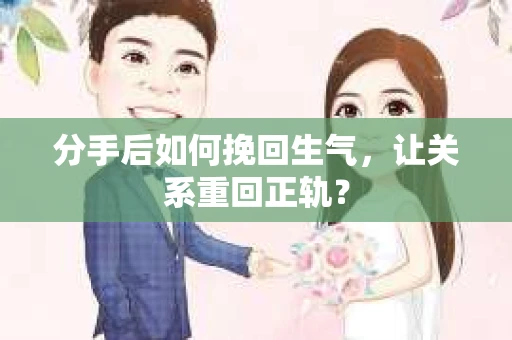 分手后如何挽回生气，让关系重回正轨？
