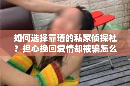 如何选择靠谱的私家侦探社？担心挽回爱情却被骗怎么办？