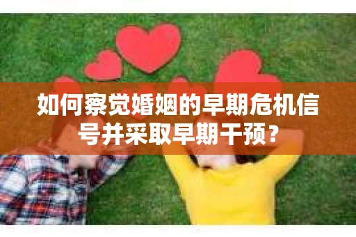 如何察觉婚姻的早期危机信号并采取早期干预？