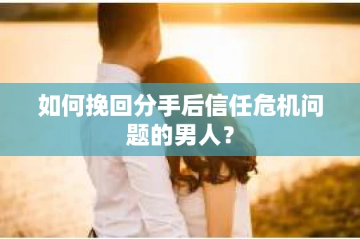 如何挽回分手后信任危机问题的男人？