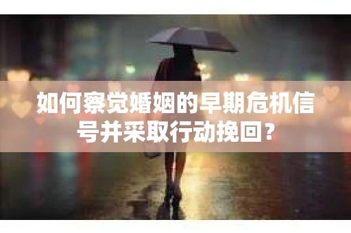 如何察觉婚姻的早期危机信号并采取行动挽回? 如何察觉婚姻的早期危机信号并采取行动挽回?