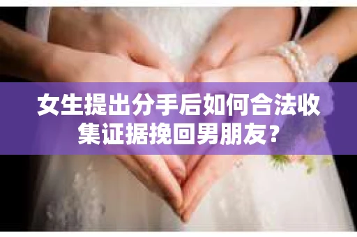 女生提出分手后如何合法收集证据挽回男朋友？