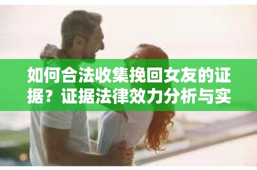 如何合法收集挽回女友的证据？证据法律效力分析与实践指南