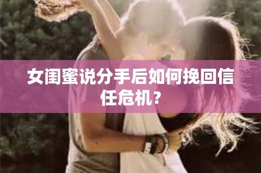 女闺蜜说分手后如何挽回信任危机？