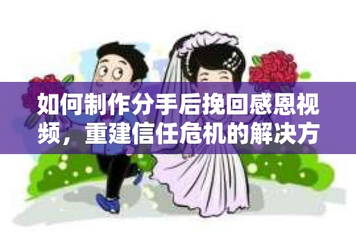 如何制作分手后挽回感恩视频，重建信任危机的解决方案
