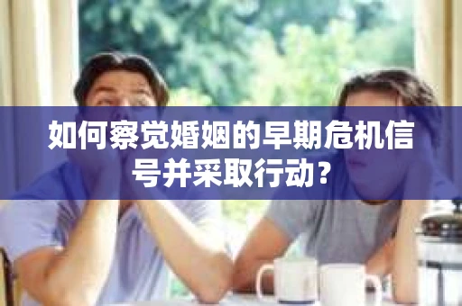 如何察觉婚姻的早期危机信号并采取行动？