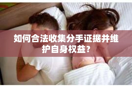 如何合法收集分手证据并维护自身权益? 如何合法收集分手证据并维护自身权益?