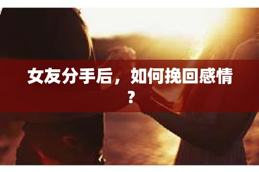 女友分手后，如何挽回感情？