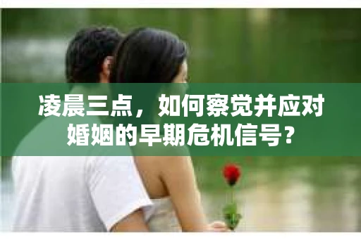凌晨三点,如何察觉并应对婚姻的早期危机信号? 凌晨三点,如何察觉并应对婚姻的早期危机信号?