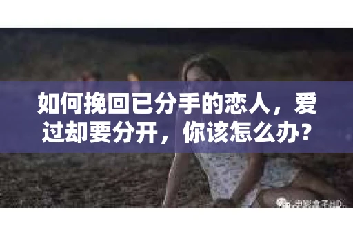如何挽回已分手的恋人，爱过却要分开，你该怎么办？