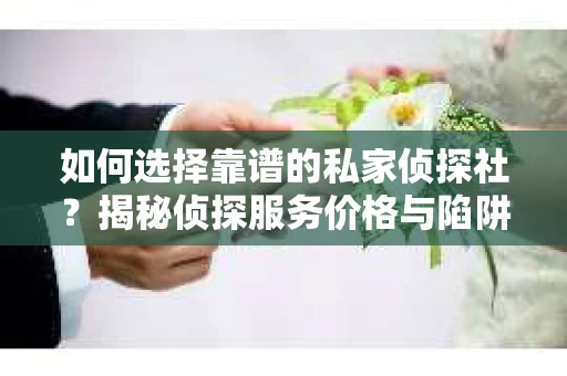 如何选择靠谱的私家侦探社？揭秘侦探服务价格与陷阱