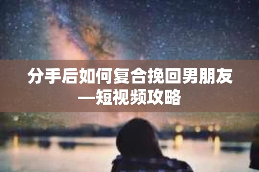 分手后如何复合挽回男朋友—短视频攻略