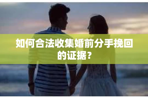 如何合法收集婚前分手挽回的证据？