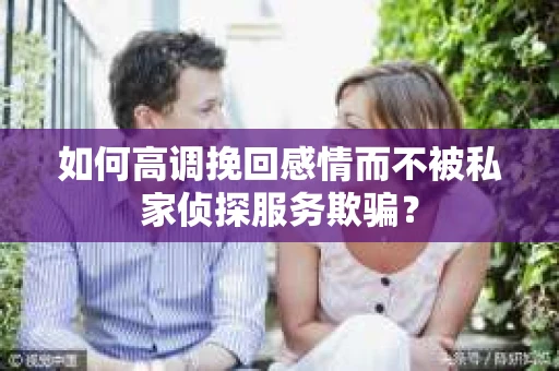 如何高调挽回感情而不被私家侦探服务欺骗？