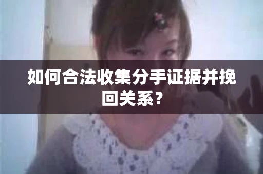 如何合法收集分手证据并挽回关系？