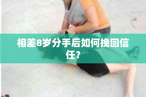 相差8岁分手后如何挽回信任？