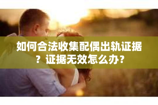 如何合法收集配偶出轨证据?证据无效怎么办? 如何合法收集配偶出轨证据?证据无效怎么办?