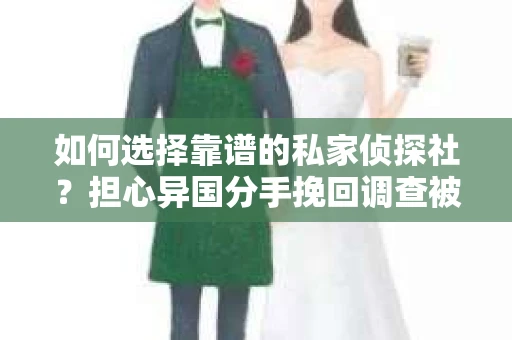 如何选择靠谱的私家侦探社？担心异国分手挽回调查被欺骗怎么办？